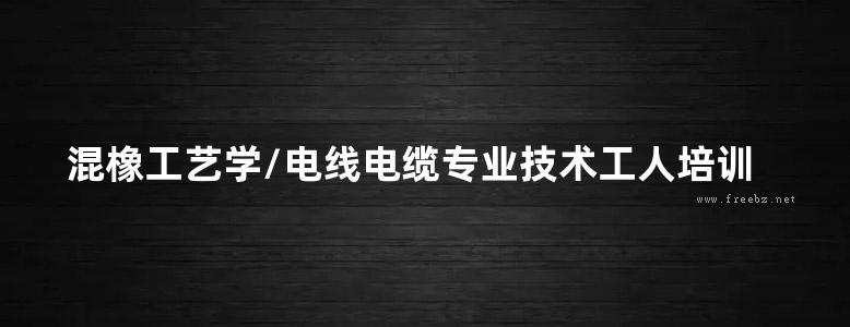 混橡工艺学/电线电缆专业技术工人培训教材编审委