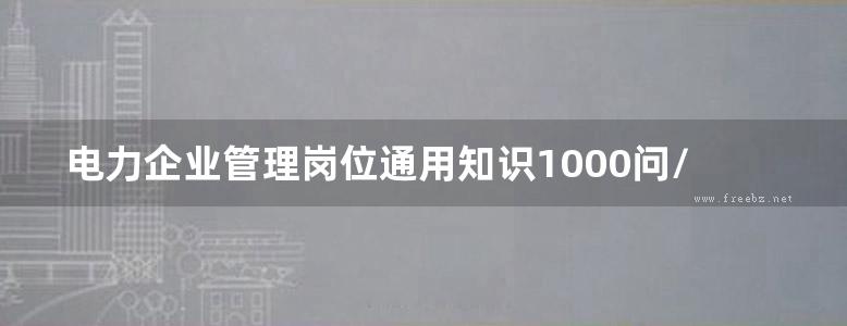 电力企业管理岗位通用知识1000问/电力生产“1000个为什么”系列丛书