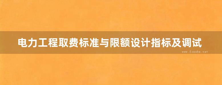 电力工程取费标准与限额设计指标及调试定额应用手册