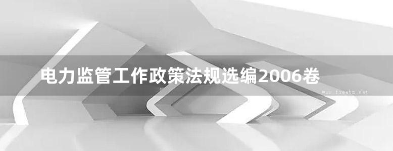 电力监管工作政策法规选编2006卷