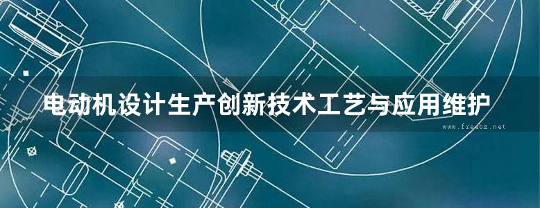 电动机设计生产创新技术工艺与应用维护标准规范实施手册