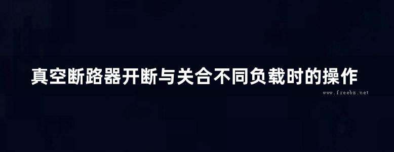 真空断路器开断与关合不同负载时的操作过电压