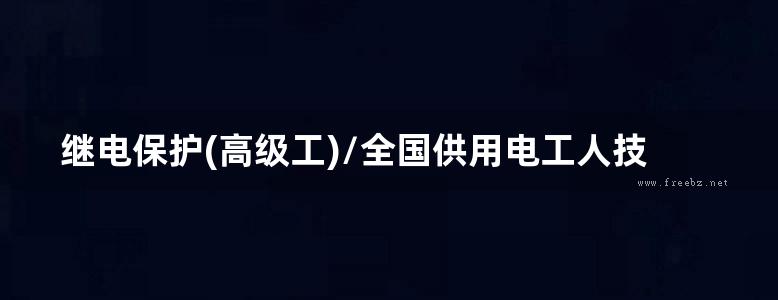 继电保护(高级工)/全国供用电工人技能培训教材