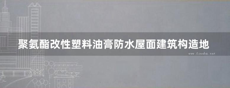 聚氨酯改性塑料油膏防水屋面建筑构造地方规范图集