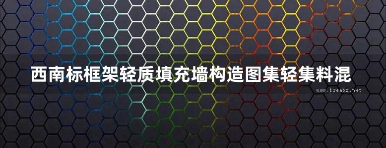 西南标框架轻质填充墙构造图集轻集料混凝土小型空心砌填充墙地方规范图集