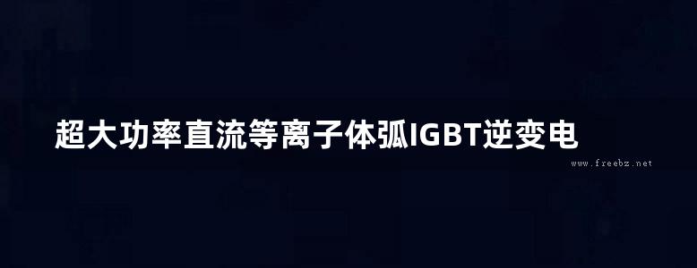 超大功率直流等离子体弧IGBT逆变电源原理与设计