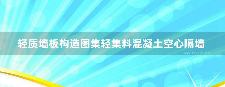 轻质墙板构造图集轻集料混凝土空心隔墙条板地方规范图集