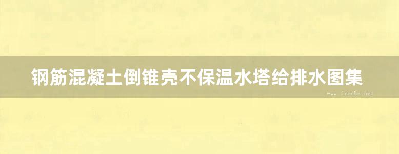 钢筋混凝土倒锥壳不保温水塔给排水图集