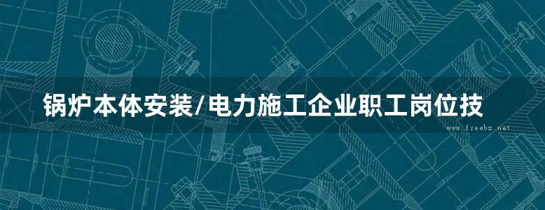 锅炉本体安装/电力施工企业职工岗位技能培训教材