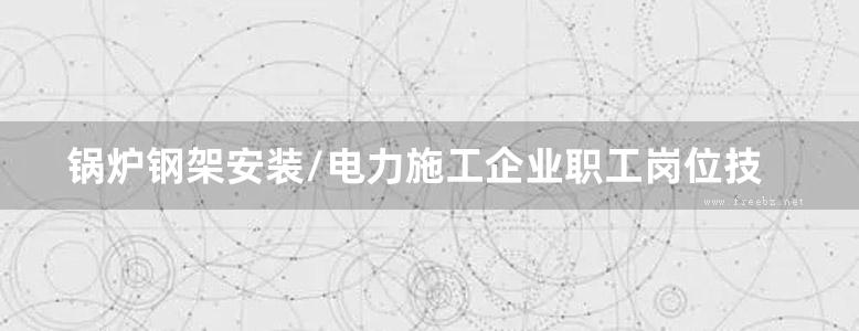 锅炉钢架安装/电力施工企业职工岗位技能培训教材