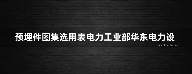 预埋件图集选用表电力工业部华东电力设计院编制