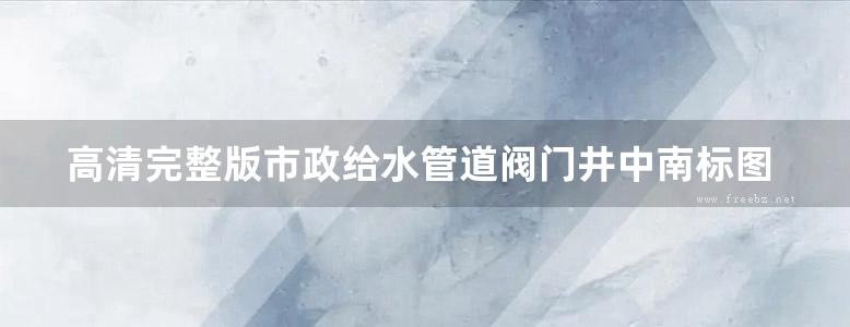 高清完整版市政给水管道阀门井中南标图集