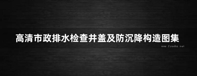 高清市政排水检查井盖及防沉降构造图集