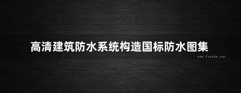 高清建筑防水系统构造国标防水图集